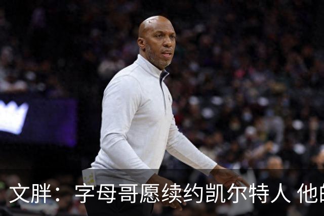 文胖：字母哥愿续约凯尔特人 他的经纪人参与交易让绿军感到不安