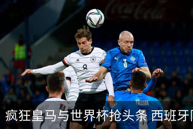 疯狂皇马与世界杯抢头条 西班牙队终又有了他们一席？